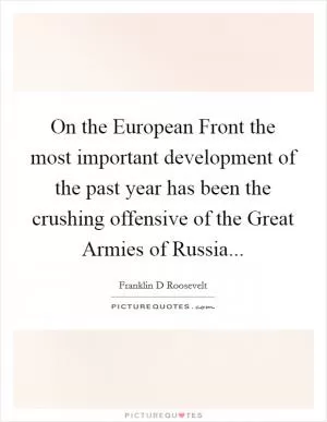 On the European Front the most important development of the past year has been the crushing offensive of the Great Armies of Russia Picture Quote #1
