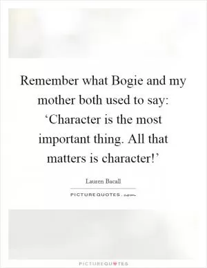 Remember what Bogie and my mother both used to say: ‘Character is the most important thing. All that matters is character!’ Picture Quote #1