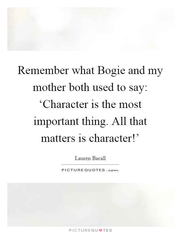 Remember what Bogie and my mother both used to say: ‘Character is the most important thing. All that matters is character!' Picture Quote #1