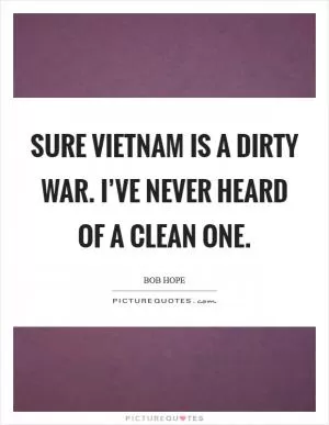 Sure Vietnam is a dirty war. I’ve never heard of a clean one Picture Quote #1