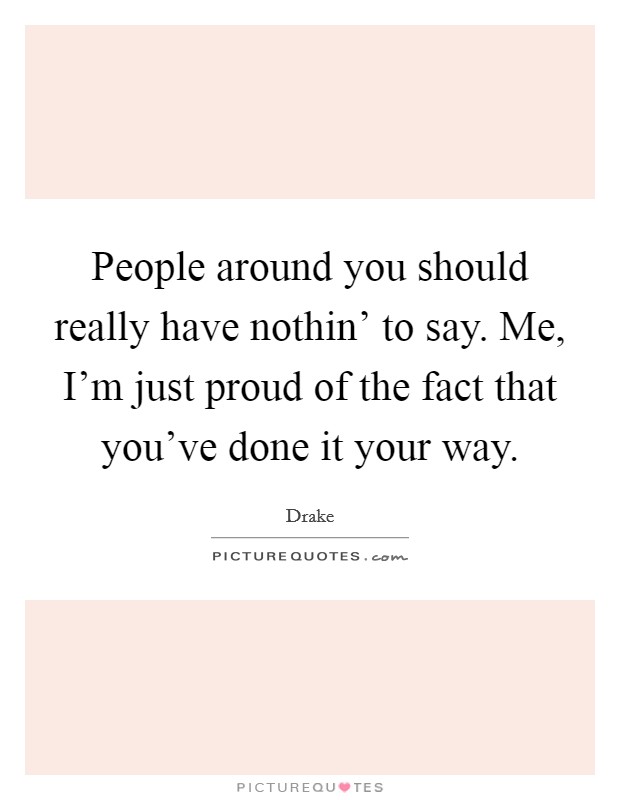 People around you should really have nothin' to say. Me, I'm just proud of the fact that you've done it your way Picture Quote #1