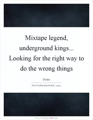 Mixtape legend, underground kings... Looking for the right way to do the wrong things Picture Quote #1
