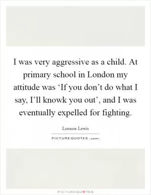 I was very aggressive as a child. At primary school in London my attitude was ‘If you don’t do what I say, I’ll knowk you out’, and I was eventually expelled for fighting Picture Quote #1