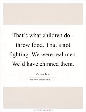 That’s what children do - throw food. That’s not fighting. We were real men. We’d have chinned them Picture Quote #1