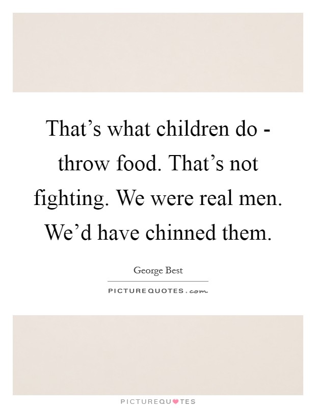 That's what children do - throw food. That's not fighting. We were real men. We'd have chinned them Picture Quote #1
