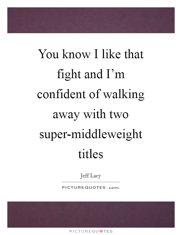 You know I like that fight and I'm confident of walking away with two super-middleweight titles Picture Quote #1