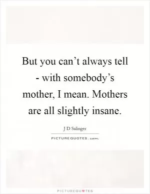 But you can’t always tell - with somebody’s mother, I mean. Mothers are all slightly insane Picture Quote #1