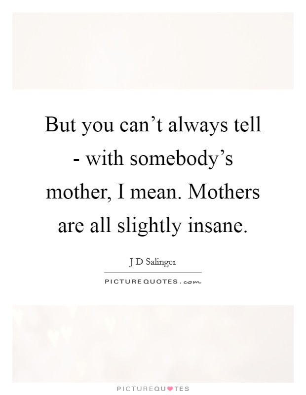 But you can't always tell - with somebody's mother, I mean. Mothers are all slightly insane Picture Quote #1