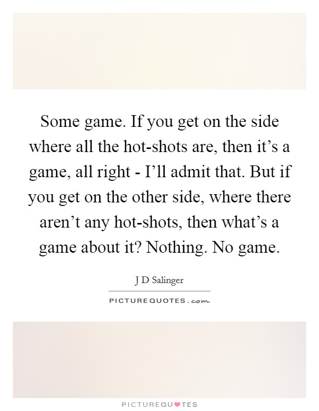 Some game. If you get on the side where all the hot-shots are, then it's a game, all right - I'll admit that. But if you get on the other side, where there aren't any hot-shots, then what's a game about it? Nothing. No game Picture Quote #1