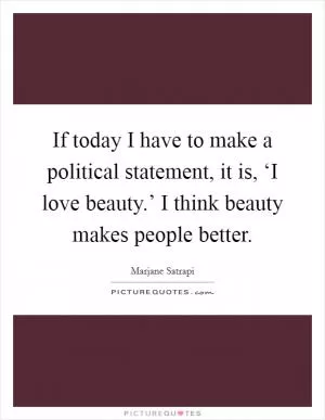 If today I have to make a political statement, it is, ‘I love beauty.’ I think beauty makes people better Picture Quote #1