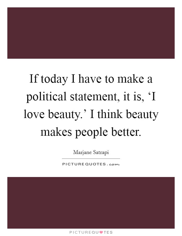 If today I have to make a political statement, it is, ‘I love beauty.' I think beauty makes people better Picture Quote #1
