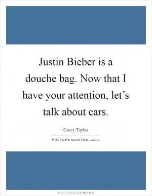 Justin Bieber is a douche bag. Now that I have your attention, let’s talk about cars Picture Quote #1