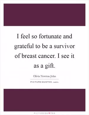 I feel so fortunate and grateful to be a survivor of breast cancer. I see it as a gift Picture Quote #1