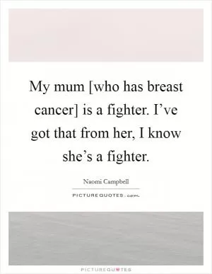 My mum [who has breast cancer] is a fighter. I’ve got that from her, I know she’s a fighter Picture Quote #1