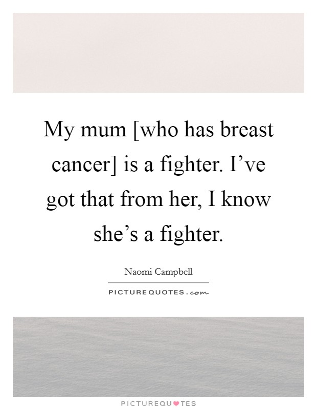 My mum [who has breast cancer] is a fighter. I've got that from her, I know she's a fighter Picture Quote #1