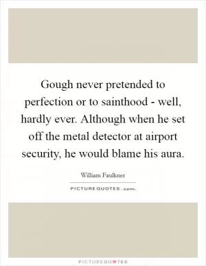 Gough never pretended to perfection or to sainthood - well, hardly ever. Although when he set off the metal detector at airport security, he would blame his aura Picture Quote #1