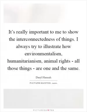 It’s really important to me to show the interconnectedness of things. I always try to illustrate how environmentalism, humanitarianism, animal rights - all those things - are one and the same Picture Quote #1