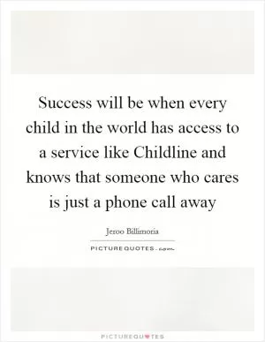 Success will be when every child in the world has access to a service like Childline and knows that someone who cares is just a phone call away Picture Quote #1