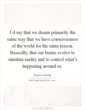 I’d say that we dream primarily the same way that we have consciousness of the world for the same reason. Basically, that our brains evolve to simulate reality and to control what’s happening around us Picture Quote #1