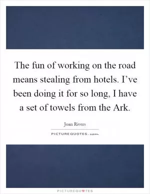The fun of working on the road means stealing from hotels. I’ve been doing it for so long, I have a set of towels from the Ark Picture Quote #1