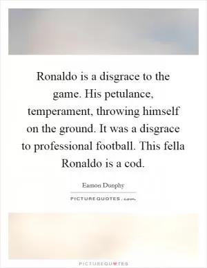Ronaldo is a disgrace to the game. His petulance, temperament, throwing himself on the ground. It was a disgrace to professional football. This fella Ronaldo is a cod Picture Quote #1