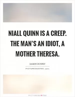 Niall Quinn is a creep. The man’s an idiot, a Mother Theresa Picture Quote #1