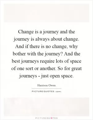 Change is a journey and the journey is always about change. And if there is no change, why bother with the journey? And the best journeys require lots of space of one sort or another. So for great journeys - just open space Picture Quote #1
