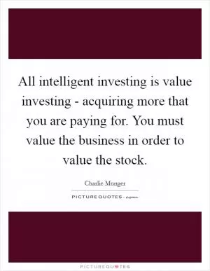 All intelligent investing is value investing - acquiring more that you are paying for. You must value the business in order to value the stock Picture Quote #1