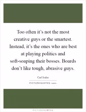 Too often it’s not the most creative guys or the smartest. Instead, it’s the ones who are best at playing politics and soft-soaping their bosses. Boards don’t like tough, abrasive guys Picture Quote #1