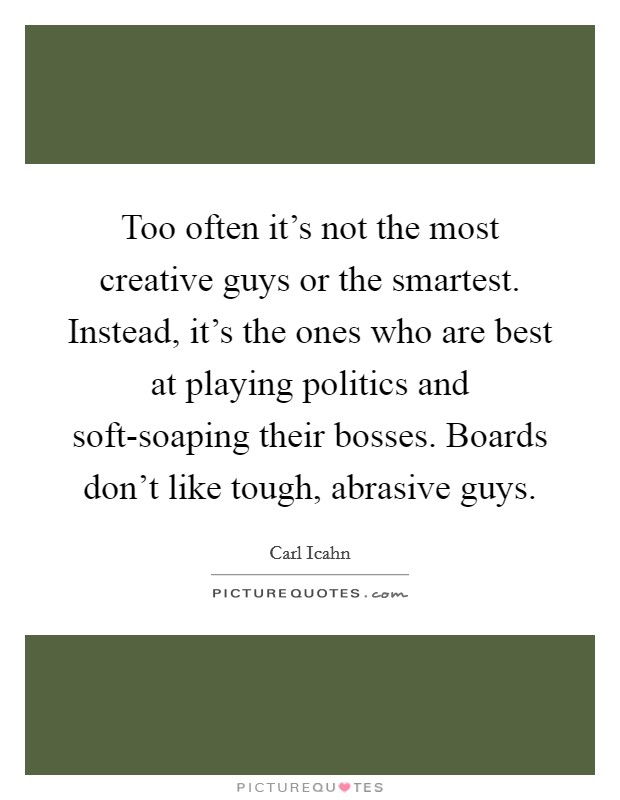 Too often it's not the most creative guys or the smartest. Instead, it's the ones who are best at playing politics and soft-soaping their bosses. Boards don't like tough, abrasive guys Picture Quote #1