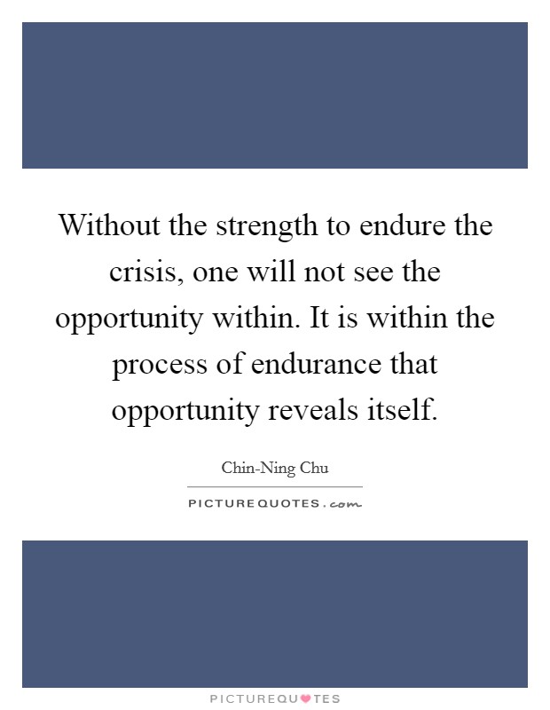 Without the strength to endure the crisis, one will not see the opportunity within. It is within the process of endurance that opportunity reveals itself Picture Quote #1