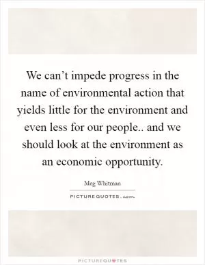 We can’t impede progress in the name of environmental action that yields little for the environment and even less for our people.. and we should look at the environment as an economic opportunity Picture Quote #1