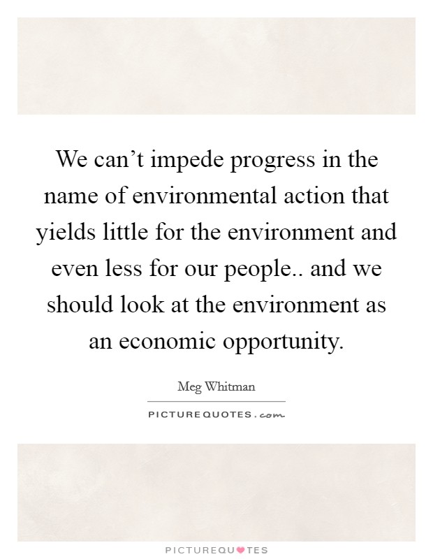 We can't impede progress in the name of environmental action that yields little for the environment and even less for our people.. and we should look at the environment as an economic opportunity Picture Quote #1