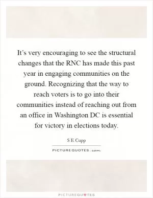 It’s very encouraging to see the structural changes that the RNC has made this past year in engaging communities on the ground. Recognizing that the way to reach voters is to go into their communities instead of reaching out from an office in Washington DC is essential for victory in elections today Picture Quote #1