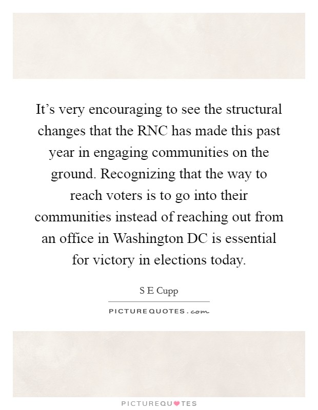 It's very encouraging to see the structural changes that the RNC has made this past year in engaging communities on the ground. Recognizing that the way to reach voters is to go into their communities instead of reaching out from an office in Washington DC is essential for victory in elections today Picture Quote #1