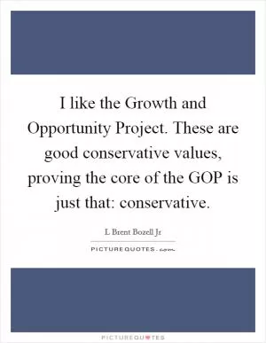 I like the Growth and Opportunity Project. These are good conservative values, proving the core of the GOP is just that: conservative Picture Quote #1