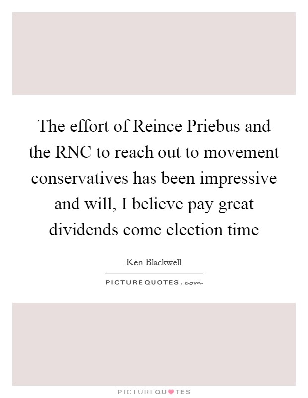 The effort of Reince Priebus and the RNC to reach out to movement conservatives has been impressive and will, I believe pay great dividends come election time Picture Quote #1