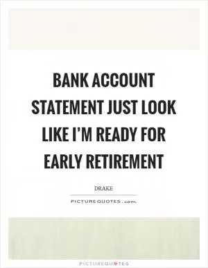 Bank account statement just look like I’m ready for early retirement Picture Quote #1