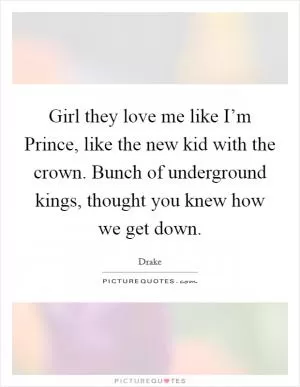 Girl they love me like I’m Prince, like the new kid with the crown. Bunch of underground kings, thought you knew how we get down Picture Quote #1