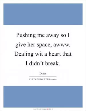 Pushing me away so I give her space, awww. Dealing wit a heart that I didn’t break Picture Quote #1