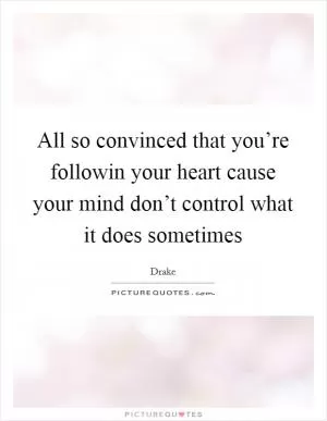 All so convinced that you’re followin your heart cause your mind don’t control what it does sometimes Picture Quote #1