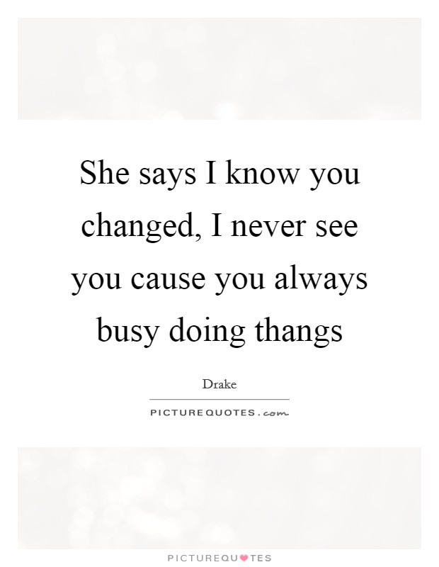 She says I know you changed, I never see you cause you always busy doing thangs Picture Quote #1