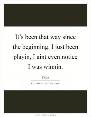 It’s been that way since the beginning. I just been playin, I aint even notice I was winnin Picture Quote #1