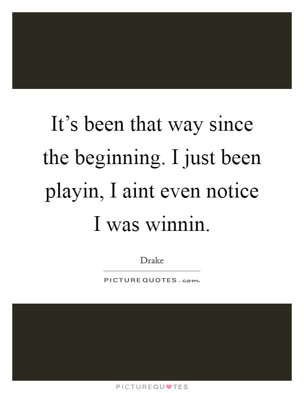 It's been that way since the beginning. I just been playin, I aint even notice I was winnin Picture Quote #1