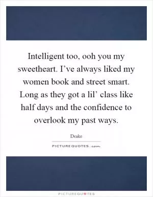 Intelligent too, ooh you my sweetheart. I’ve always liked my women book and street smart. Long as they got a lil’ class like half days and the confidence to overlook my past ways Picture Quote #1