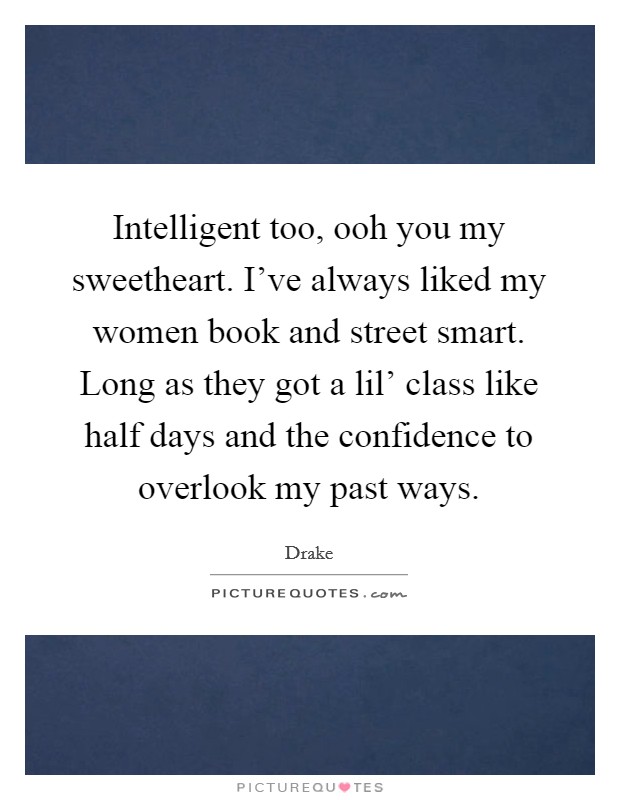 Intelligent too, ooh you my sweetheart. I've always liked my women book and street smart. Long as they got a lil' class like half days and the confidence to overlook my past ways Picture Quote #1