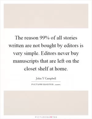 The reason 99% of all stories written are not bought by editors is very simple. Editors never buy manuscripts that are left on the closet shelf at home Picture Quote #1