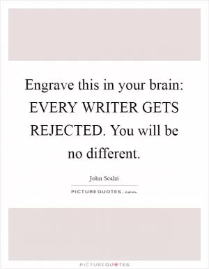 Engrave this in your brain: EVERY WRITER GETS REJECTED. You will be no different Picture Quote #1