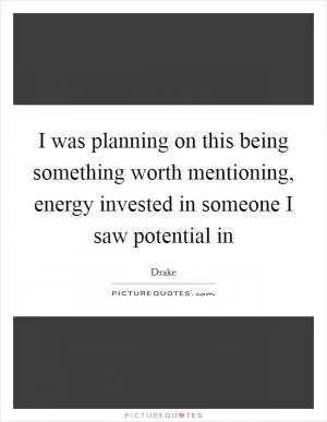I was planning on this being something worth mentioning, energy invested in someone I saw potential in Picture Quote #1