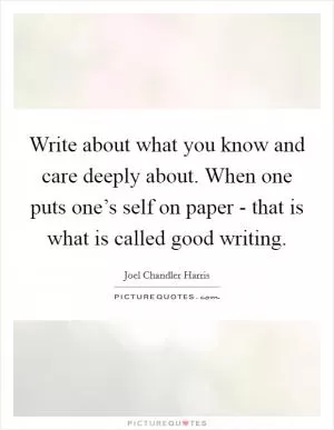 Write about what you know and care deeply about. When one puts one’s self on paper - that is what is called good writing Picture Quote #1